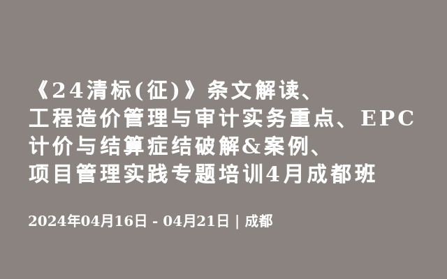 《24清标(征)》条文解读、工程造价管理与审计实务重点、EPC计价与结算症结破解&案例、项目管理实践专题培训4月成都班