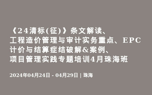 《24清标(征)》条文解读、工程造价管理与审计实务重点、EPC计价与结算症结破解&案例、项目管理实践专题培训4月珠海班