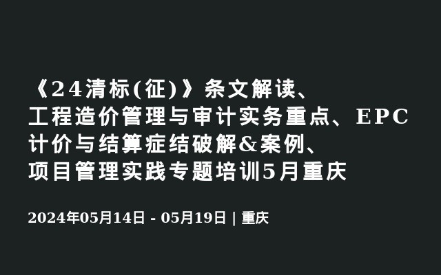 《24清标(征)》条文解读、工程造价管理与审计实务重点、EPC计价与结算症结破解&案例、项目管理实践专题培训5月重庆