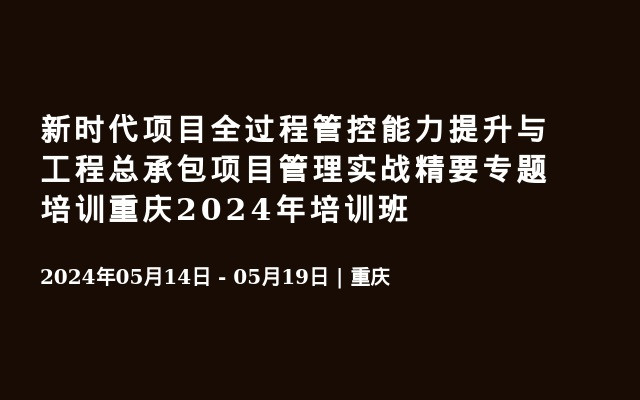 新时代项目全过程管控能力提升与工程总承包项目管理实战精要专题培训重庆2024年培训班