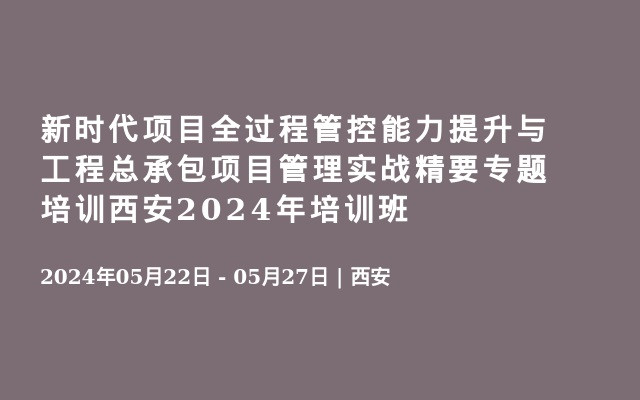 新时代项目全过程管控能力提升与工程总承包项目管理实战精要专题培训西安2024年培训班