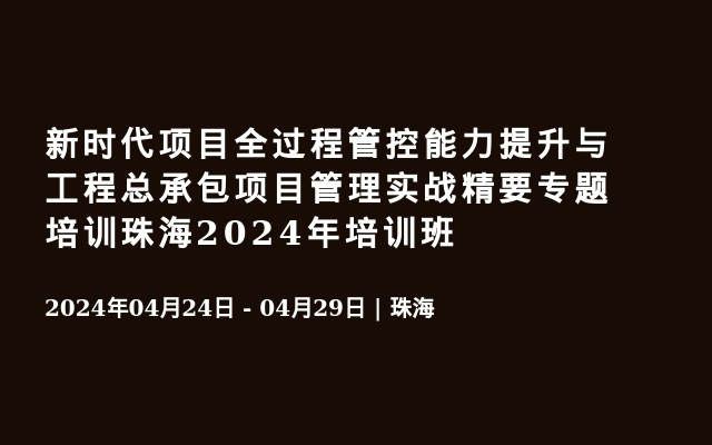 新时代项目全过程管控能力提升与工程总承包项目管理实战精要专题培训珠海2024年培训班