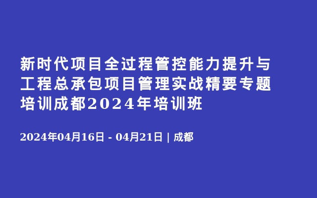 新时代项目全过程管控能力提升与工程总承包项目管理实战精要专题培训成都2024年培训班