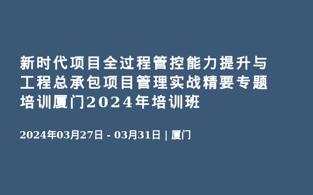 新时代项目全过程管控能力提升与工程总承包项目管理实战精要专题培训厦门2024年培训班