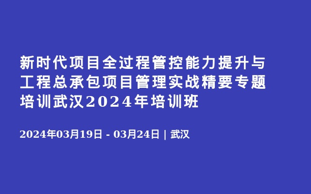 新时代项目全过程管控能力提升与工程总承包项目管理实战精要专题培训武汉2024年培训班