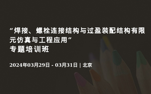 “焊接、螺栓连接结构与过盈装配结构有限元仿真与工程应用”专题培训班