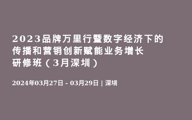 2023品牌萬里行暨數(shù)字經(jīng)濟下的傳播和營銷創(chuàng)新賦能業(yè)務(wù)增長研修班（3月深圳）