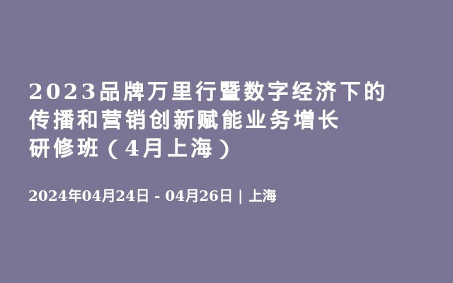 2023品牌万里行暨数字经济下的传播和营销创新赋能业务增长研修班（4月上海）