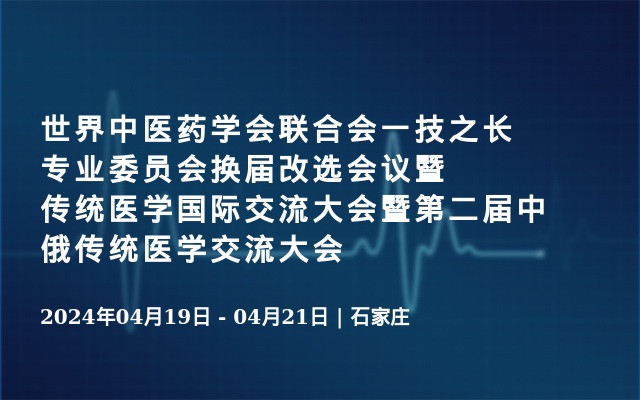 世界中医药学会联合会一技之长专业委员会换届改选会议暨传统医学国际交流大会暨第二届中俄传统医学交流大会