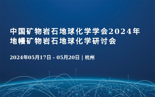  中国矿物岩石地球化学学会2024年地幔矿物岩石地球化学研讨会