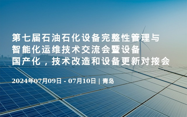 第七届石油石化设备完整性管理与智能化运维技术交流会暨设备国产化，技术改造和设备更新对接会