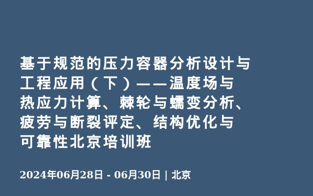 基于规范的压力容器分析设计与工程应用（下）——温度场与热应力计算、棘轮与蠕变分析、疲劳与断裂评定、结构优化与可靠性北京培训班