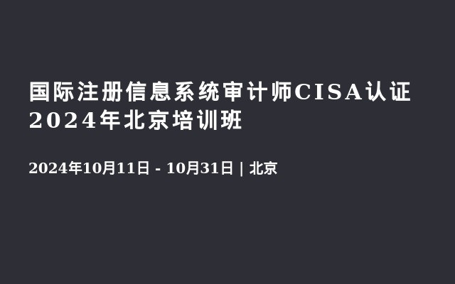 国际注册信息系统审计师CISA认证2024年北京培训班