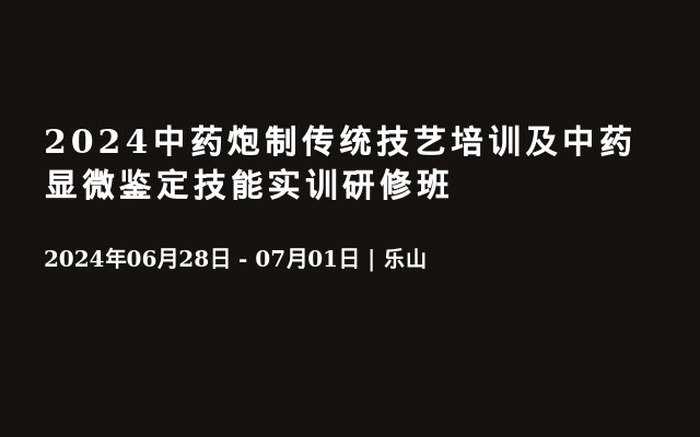 2024中药炮制传统技艺培训及中药显微鉴定技能实训研修班