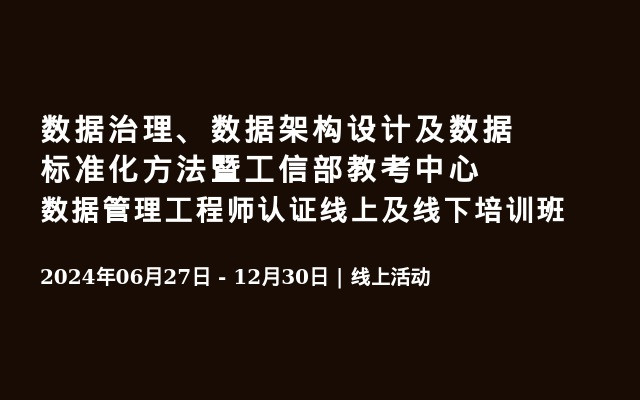 数据治理、数据架构设计及数据标准化方法暨工信部教考中心数据管理工程师认证线上及线下培训班