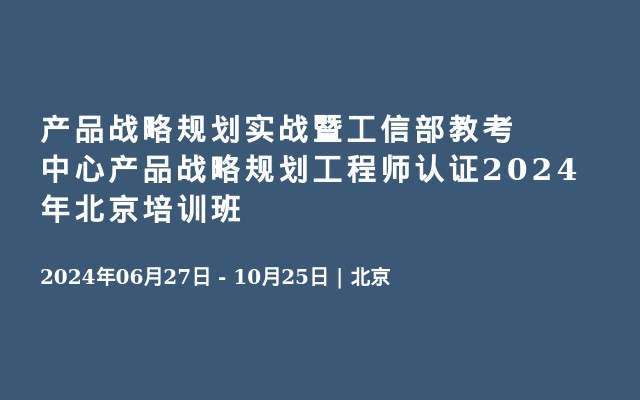 产品战略规划实战暨工信部教考中心产品战略规划工程师认证2024年北京培训班