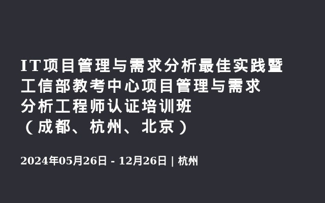 IT项目管理与需求分析最佳实践暨工信部教考中心项目管理与需求分析工程师认证培训班（成都、杭州、北京）