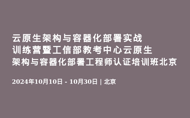 云原生架构与容器化部署实战训练营暨工信部教考中心云原生架构与容器化部署工程师认证培训班北京