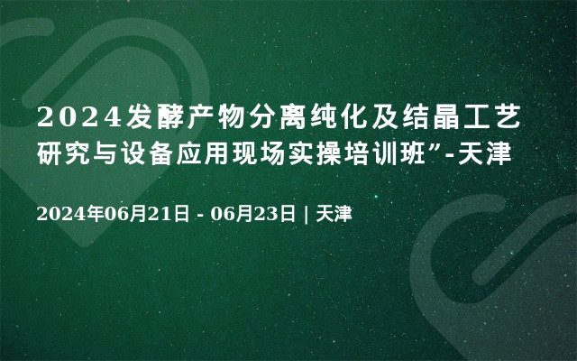 2024发酵产物分离纯化及结晶工艺研究与设备应用现场实操培训班”-天津