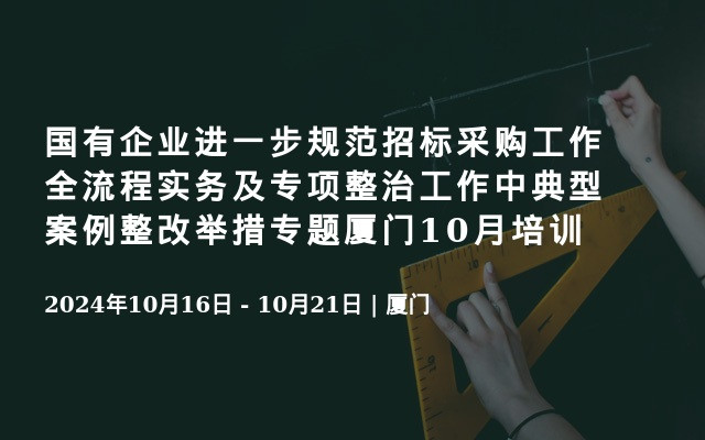 国有企业进一步规范招标采购工作全流程实务及专项整治工作中典型案例整改举措专题厦门10月培训