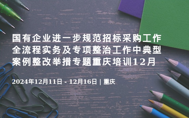 国有企业进一步规范招标采购工作全流程实务及专项整治工作中典型案例整改举措专题重庆培训12月