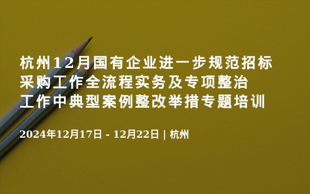 杭州12月國(guó)有企業(yè)進(jìn)一步規(guī)范招標(biāo)采購(gòu)工作全流程實(shí)務(wù)及專項(xiàng)整治工作中典型案例整改舉措專題培訓(xùn)