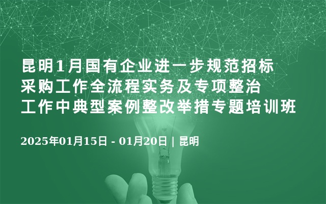 昆明1月国有企业进一步规范招标采购工作全流程实务及专项整治工作中典型案例整改举措专题培训班