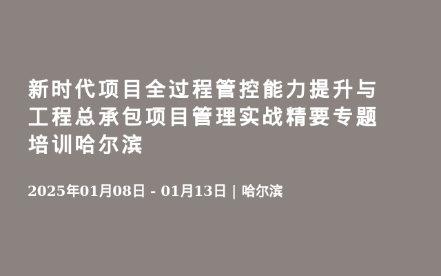 新時代項目全過程管控能力提升與工程總承包項目管理實戰(zhàn)精要專題培訓哈爾濱