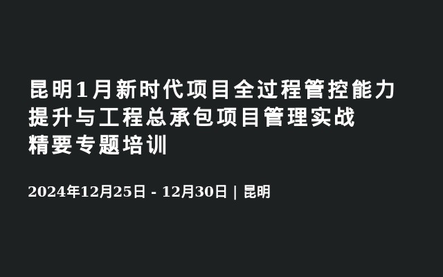 昆明1月新时代项目全过程管控能力提升与工程总承包项目管理实战精要专题培训