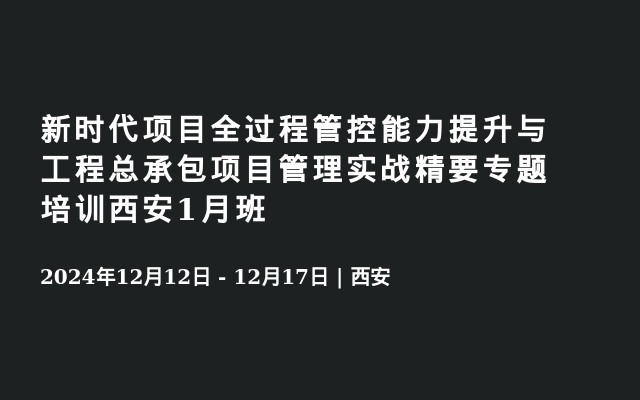 新时代项目全过程管控能力提升与工程总承包项目管理实战精要专题培训西安1月班