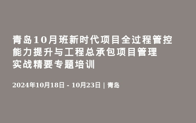 青岛10月班新时代项目全过程管控能力提升与工程总承包项目管理实战精要专题培训