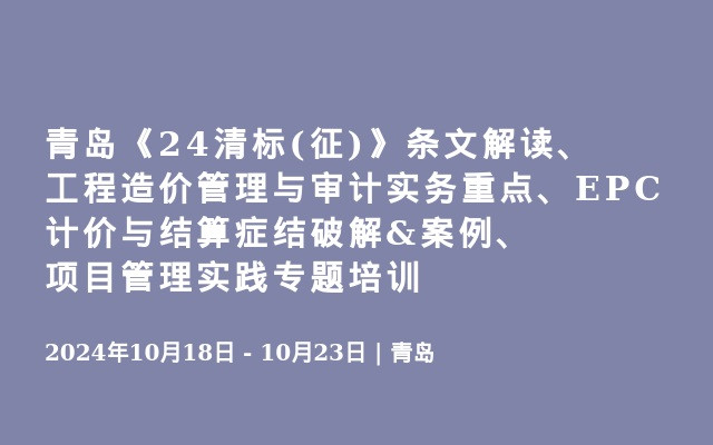 青岛《24清标(征)》条文解读、工程造价管理与审计实务重点、EPC计价与结算症结破解&案例、项目管理实践专题培训