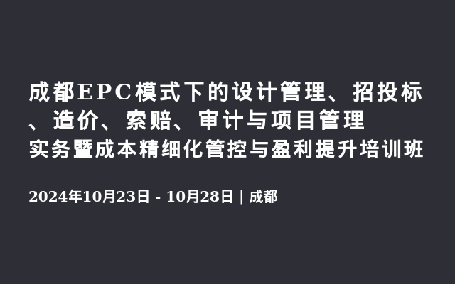 成都EPC模式下的設計管理、招投標、造價、索賠、審計與項目管理實務暨成本精細化管控與盈利提升培訓班