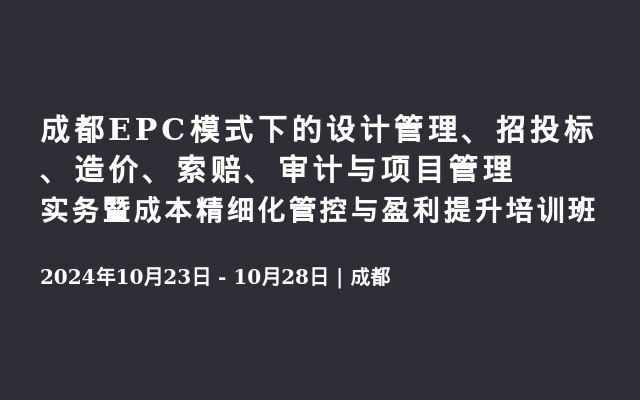 成都EPC模式下的設計管理、招投標、造價、索賠、審計與項目管理實務暨成本精細化管控與盈利提升培訓班