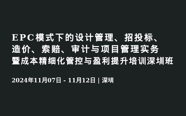 EPC模式下的设计管理、招投标、造价、索赔、审计与项目管理实务暨成本精细化管控与盈利提升培训深圳班