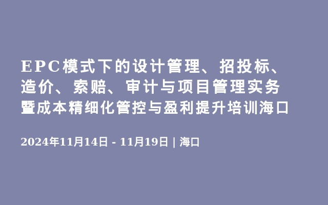 EPC模式下的设计管理、招投标、造价、索赔、审计与项目管理实务暨成本精细化管控与盈利提升培训海口