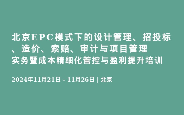 北京EPC模式下的设计管理、招投标、造价、索赔、审计与项目管理实务暨成本精细化管控与盈利提升培训