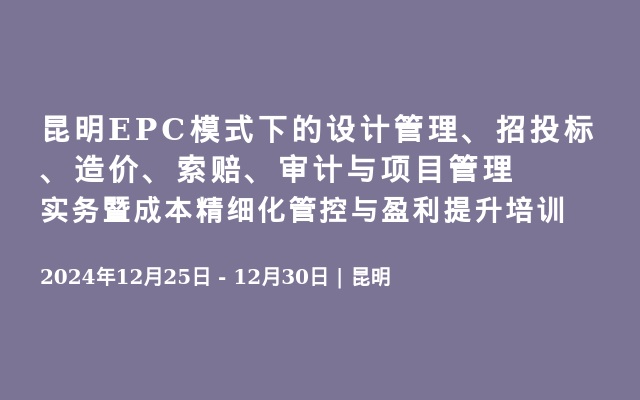 昆明EPC模式下的设计管理、招投标、造价、索赔、审计与项目管理实务暨成本精细化管控与盈利提升培训