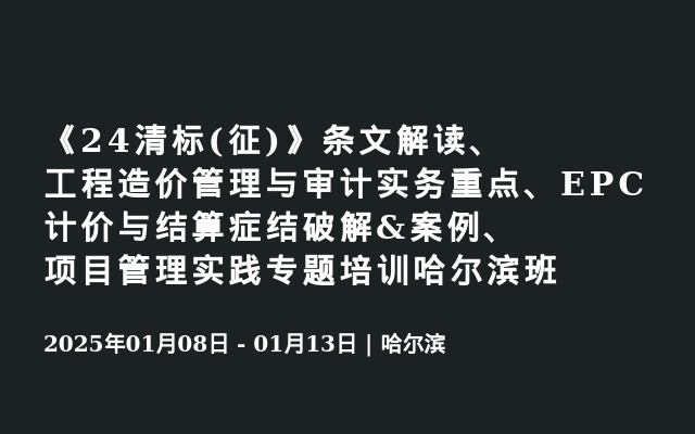 《24清標(biāo)(征)》條文解讀、工程造價(jià)管理與審計(jì)實(shí)務(wù)重點(diǎn)、EPC計(jì)價(jià)與結(jié)算癥結(jié)破解&案例、項(xiàng)目管理實(shí)踐專題培訓(xùn)哈爾濱班