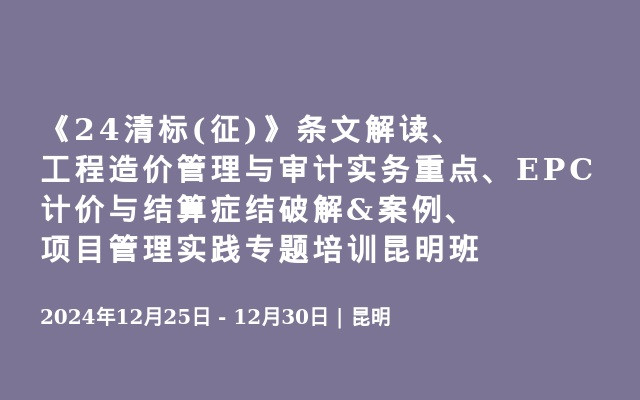 《24清標(biāo)(征)》條文解讀、工程造價(jià)管理與審計(jì)實(shí)務(wù)重點(diǎn)、EPC計(jì)價(jià)與結(jié)算癥結(jié)破解&案例、項(xiàng)目管理實(shí)踐專題培訓(xùn)昆明班