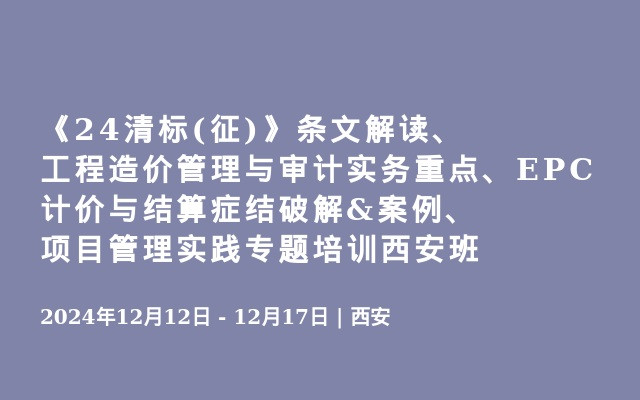 《24清标(征)》条文解读、工程造价管理与审计实务重点、EPC计价与结算症结破解&案例、项目管理实践专题培训西安班