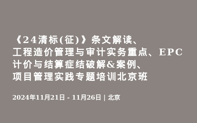 《24清标(征)》条文解读、工程造价管理与审计实务重点、EPC计价与结算症结破解&案例、项目管理实践专题培训北京班