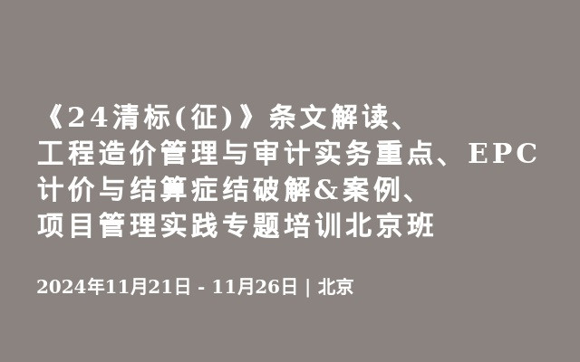 《24清標(征)》條文解讀、工程造價管理與審計實務重點、EPC計價與結算癥結破解&案例、項目管理實踐專題培訓北京班