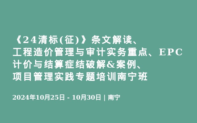 《24清标(征)》条文解读、工程造价管理与审计实务重点、EPC计价与结算症结破解&案例、项目管理实践专题培训南宁班