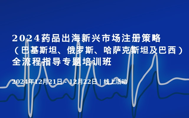 2024药品出海新兴市场注册策略（巴基斯坦、俄罗斯、哈萨克斯坦及巴西）全流程指导专题培训班