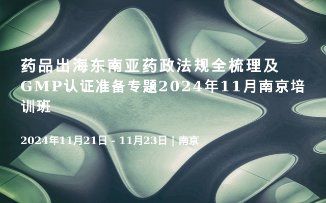 药品出海东南亚药政法规全梳理及GMP认证准备专题2024年11月南京培训班