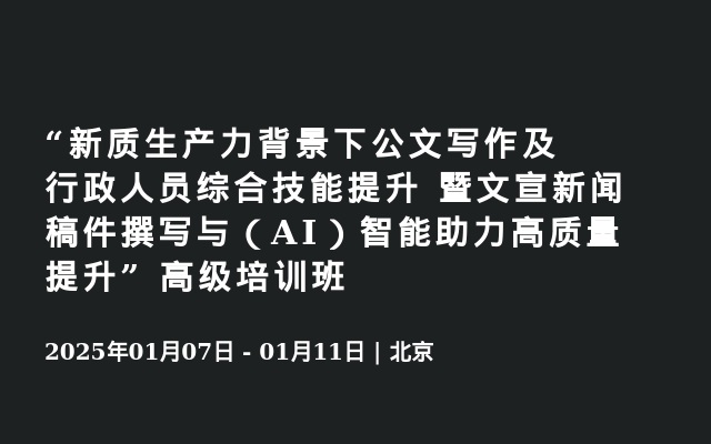 “新质生产力背景下公文写作及行政人员综合技能提升 暨文宣新闻稿件撰写与（AI）智能助力高质量提升” 高级培训班