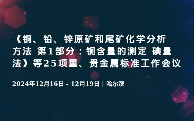 《铜、铅、锌原矿和尾矿化学分析方法 第1部分：铜含量的测定 碘量法》等25项重、贵金属标准工作会议