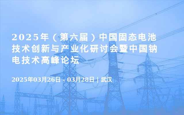 2025年（第六届）中国固态电池技术创新与产业化研讨会暨中国钠电技术高峰论坛