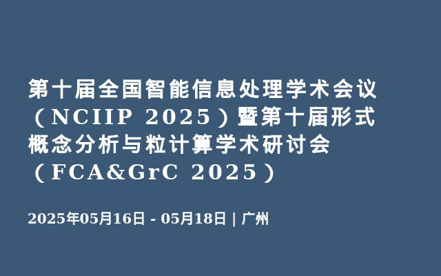 第十届全国智能信息处理学术会议（NCIIP 2025）暨第十届形式概念分析与粒计算学术研讨会（FCA&GrC 2025）